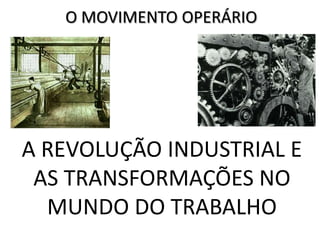 O MOVIMENTO OPERÁRIO




A REVOLUÇÃO INDUSTRIAL E
 AS TRANSFORMAÇÕES NO
  MUNDO DO TRABALHO
 
