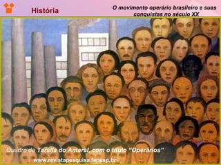 História  O movimento operário brasileiro e suas  conquistas no século XX Quadro de  Tarsila do Amaral, com o título “Operários”   www.revistapesquisa.fapesp.br 