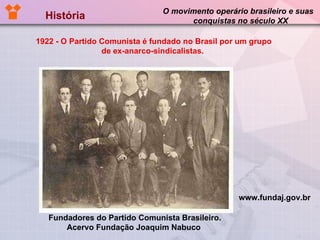 História  O movimento operário brasileiro e suas  conquistas no século XX 1922 - O Partido Comunista é fundado no Brasil por um grupo de ex-anarco-sindicalistas.  Fundadores do Partido Comunista Brasileiro. Acervo Fundação Joaquim Nabuco  www.fundaj.gov.br 