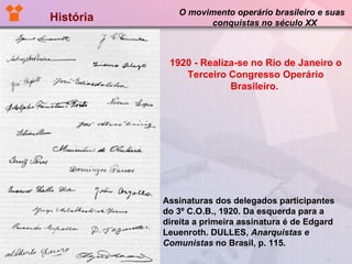História  O movimento operário brasileiro e suas  conquistas no século XX 1920 - Realiza-se no Rio de Janeiro o Terceiro Congresso Operário Brasileiro.   Assinaturas dos delegados participantes  do 3º C.O.B., 1920. Da esquerda para a  direita a primeira assinatura é de Edgard  Leuenroth. DULLES,  Anarquistas e Comunistas  no Brasil, p. 115.  