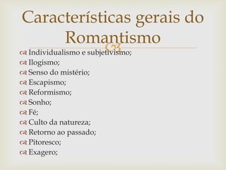  Individualismo e subjetivismo;
 Ilogismo;
 Senso do mistério;
 Escapismo;
 Reformismo;
 Sonho;
 Fé;
 Culto da natureza;
 Retorno ao passado;
 Pitoresco;
 Exagero;
Características gerais do
Romantismo
 