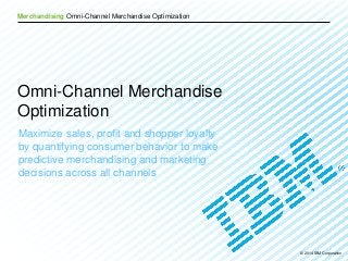 © 2014 IBM Corporation
Merchandising Omni-Channel Merchandise Optimization
Omni-Channel Merchandise
Optimization
Maximize sales, profit and shopper loyalty
by quantifying consumer behavior to make
predictive merchandising and marketing
decisions across all channels
 