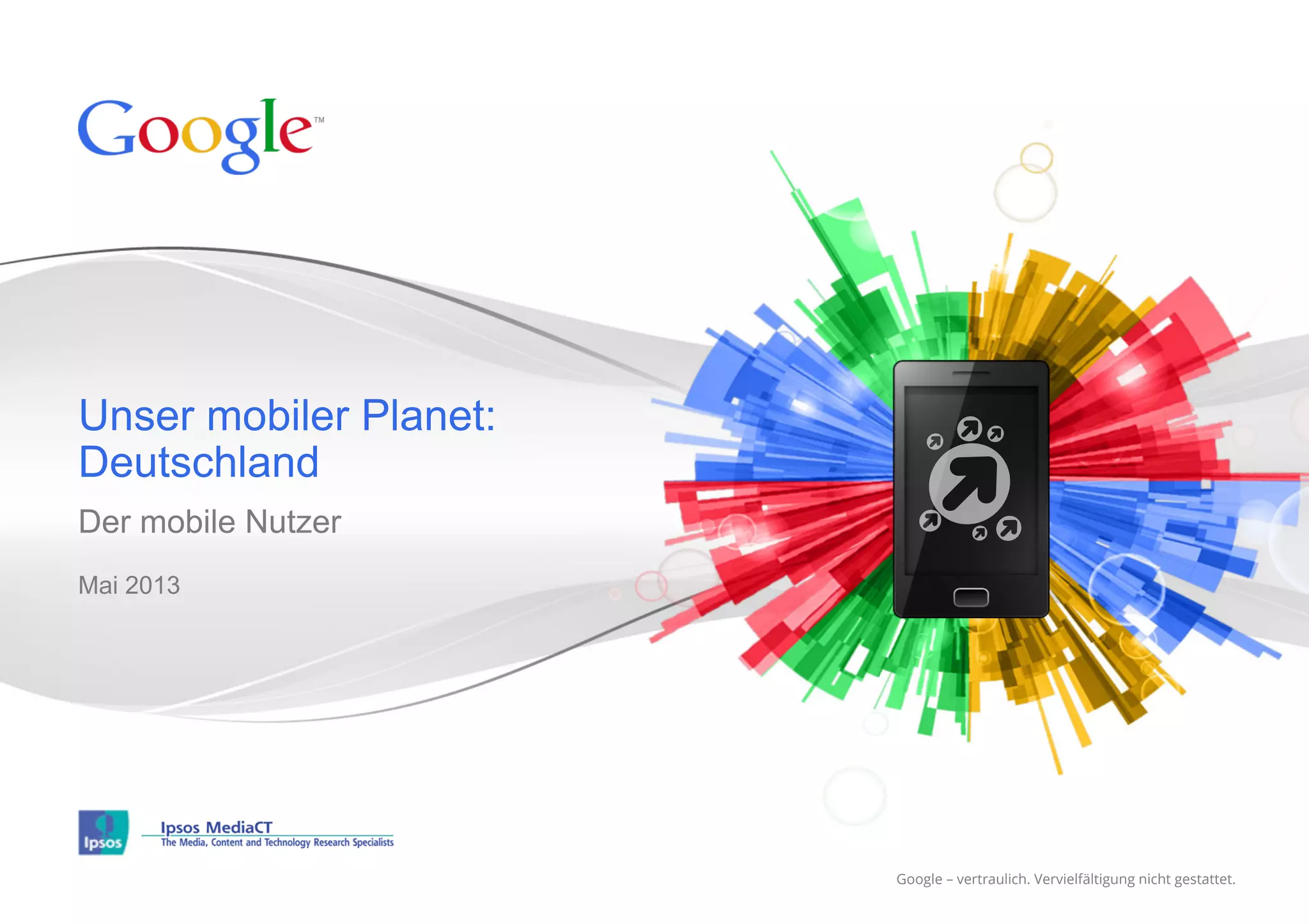 Google – vertraulich. Vervielfältigung nicht gestattet.Google – vertraulich. Vervielfältigung nicht gestattet.
Der mobile Nutzer
Mai 2013
Unser mobiler Planet:
Deutschland
 