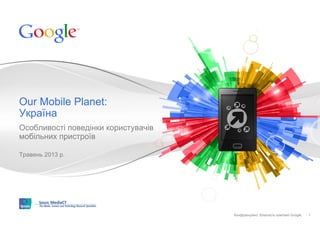 Конфіденційно. Власність компанії Google.Конфіденційно. Власність компанії Google.
Особливості поведінки користувачів
мобільних пристроїв
Травень 2013 р.
Our Mobile Planet:
Україна
1
 