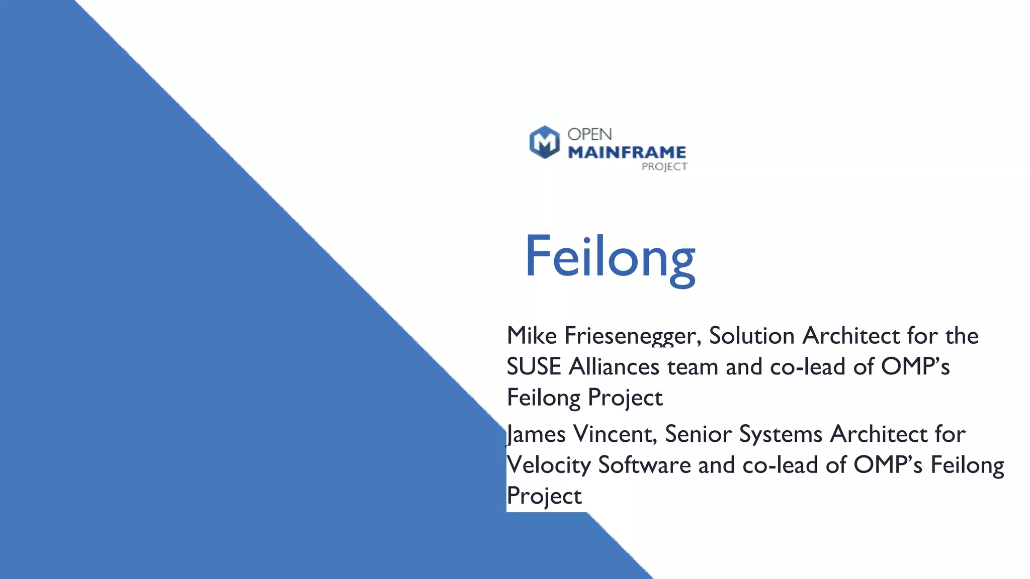 Feilong
Mike Friesenegger, Solution Architect for the
SUSE Alliances team and co-lead of OMP’s
Feilong Project
James Vincent, Senior Systems Architect for
Velocity Software and co-lead of OMP’s Feilong
Project
 