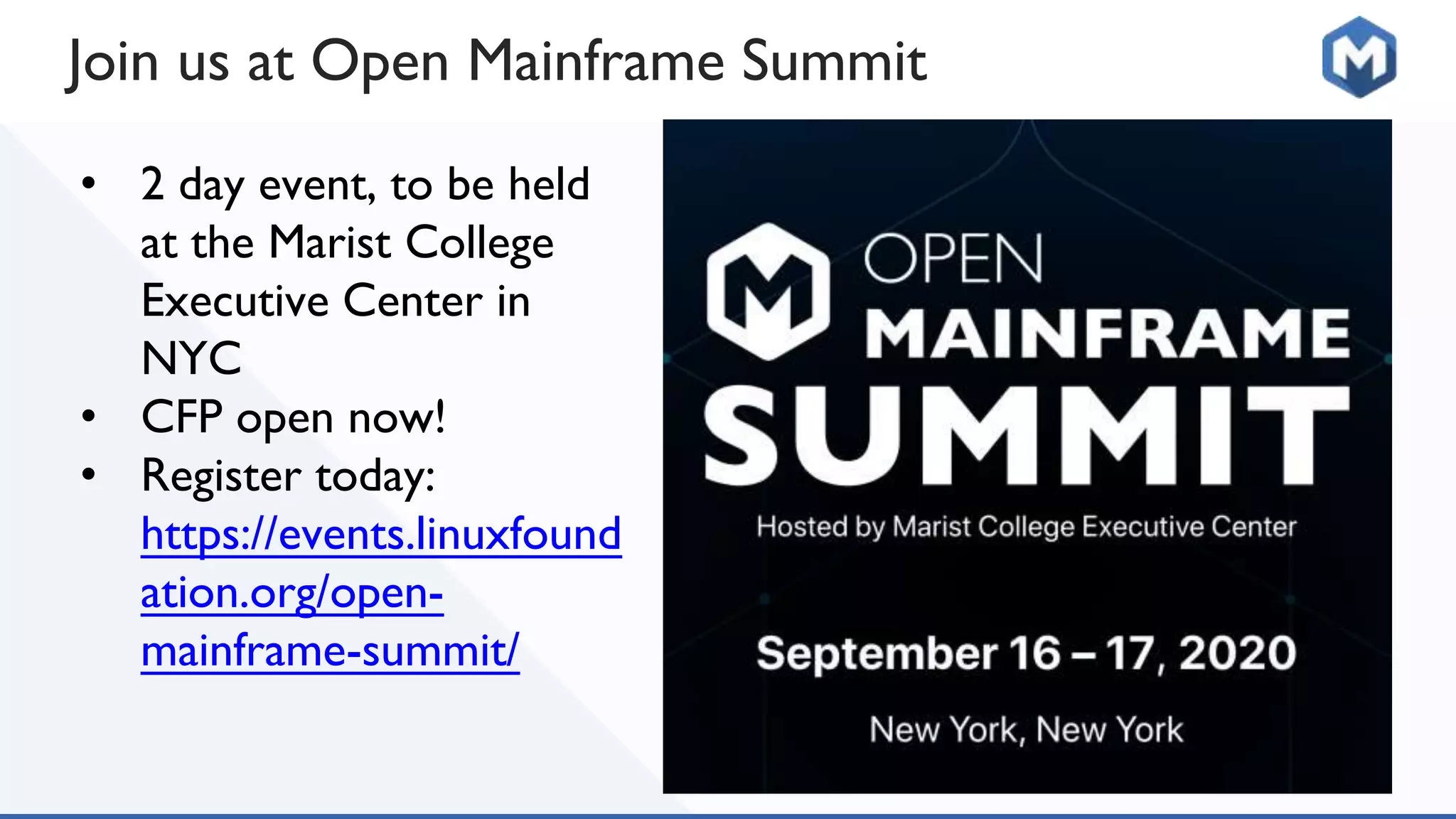 Join us at Open Mainframe Summit
• 2 day event, to be held
at the Marist College
Executive Center in
NYC
• CFP open now!
• Register today:
https://events.linuxfound
ation.org/open-
mainframe-summit/
 