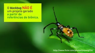 O blockbug NÃO É
um projeto gerado
a partir de
referências de biônica.




                          http://www.ﬂickr.com/photos/yuyang226/
 