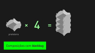 +   4        =
 prateleira



Composições com blockbug
 