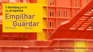 O blockbug parte
da proposta

Empilhar
     Guardar
Descansar   Estudar

    Guardar
Brincar          Sentar




                          http://www.ﬂickr.com/photos/pulpolux/
 