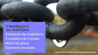 O blockbug parte
das restrições
Elemento de mobiliário
Fresadora de 3 eixos
Material plano
Somente encaixes
                         http://www.ﬂickr.com/photos/ecstaticist/
 