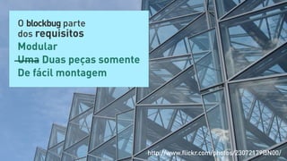 O blockbug parte
dos requisitos
Modular
Uma Duas peças somente
De fácil montagem




                         http://www.ﬂickr.com/photos/23072179@N00/
 