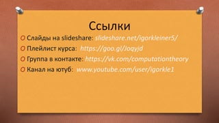 Ссылки
O Слайды на slideshare: slideshare.net/igorkleiner5/
O Плейлист курса: https://goo.gl/Joqyjd
O Группа в контакте: https://vk.com/computationtheory
O Канал на ютуб: www.youtube.com/user/igorkle1
 