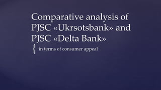 {
Comparative analysis of
PJSC «Ukrsotsbank» and
PJSC «Delta Bank»
in terms of consumer appeal
 