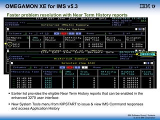 IBM Software Group | Systems
© 2015 IBM Corporation
OMEGAMON XE for IMS v5.3
Faster problem resolution with Near Term History reports
 Earlier list provides the eligible Near Term History reports that can be enabled in the
enhanced 3270 user interface
 New System Tools menu from KIPSTART to issue & view IMS Command responses
and access Application History
 
