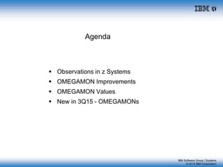 IBM Software Group | Systems
© 2015 IBM Corporation
Agenda
 Observations in z Systems
 OMEGAMON Improvements
 OMEGAMON Values
 New in 3Q15 - OMEGAMONs
 