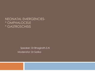 NEONATAL EMERGENCIES-
* OMPHALOCELE
* GASTROSCHISIS
Speaker: Dr Bhagirath.S.N
Moderator: Dr Sarika
 