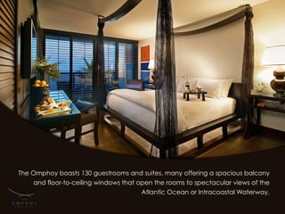 The Omphoy boasts 130 guestrooms and suites, many offering a spacious balcony
    and floor-to-ceiling windows that open the rooms to spectacular views of the
                                       Atlantic Ocean or Intracoastal Waterway.
 