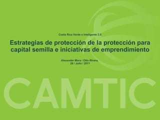 Costa Rica Verde e Inteligente 2.0 Estrategias de protección de la protección para capital semilla e iniciativas de emprendimiento   Alexander Mora / Otto Rivera,  26 / Julio / 2011 