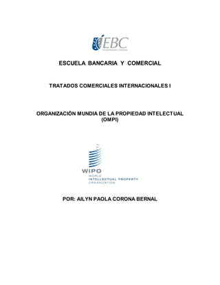 ESCUELA BANCARIA Y COMERCIAL
TRATADOS COMERCIALES INTERNACIONALES I
ORGANIZACIÓN MUNDIA DE LA PROPIEDAD INTELECTUAL
(OMPI)
POR: AILYN PAOLA CORONA BERNAL
 