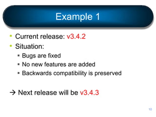 Example 1
• Current release: v3.4.2
• Situation:
 Bugs are fixed
 No new features are added
 Backwards compatibility is preserved
 Next release will be v3.4.3
10
 
