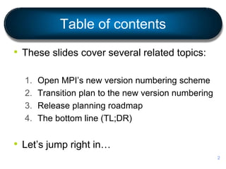 Table of contents
• These slides cover several related topics:
1. Open MPI’s new version numbering scheme
2. Transition plan to the new version numbering
3. Release planning roadmap
4. The bottom line (TL;DR)
• Let’s jump right in…
2
 