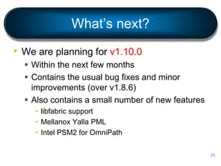 What’s next?
• We are planning for v1.10.0
 Within the next few months
 Contains the usual bug fixes and minor
improvements (over v1.8.6)
 Also contains a small number of new features
• libfabric support
• Mellanox Yalla PML
• Intel PSM2 for OmniPath
26
 