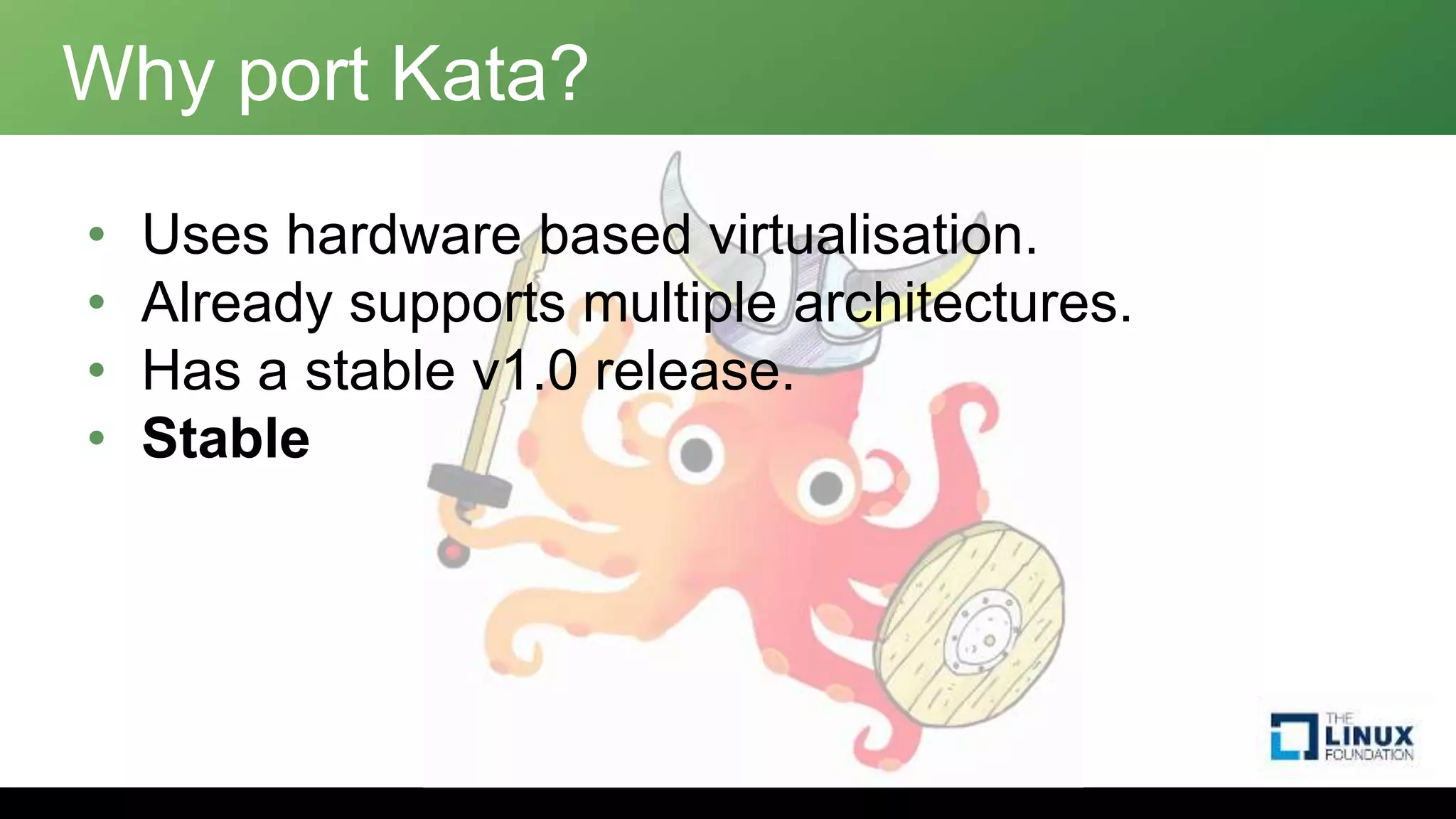 Why port Kata?
• Uses hardware based virtualisation.
• Already supports multiple architectures.
• Has a stable v1.0 release.
• Stable
 