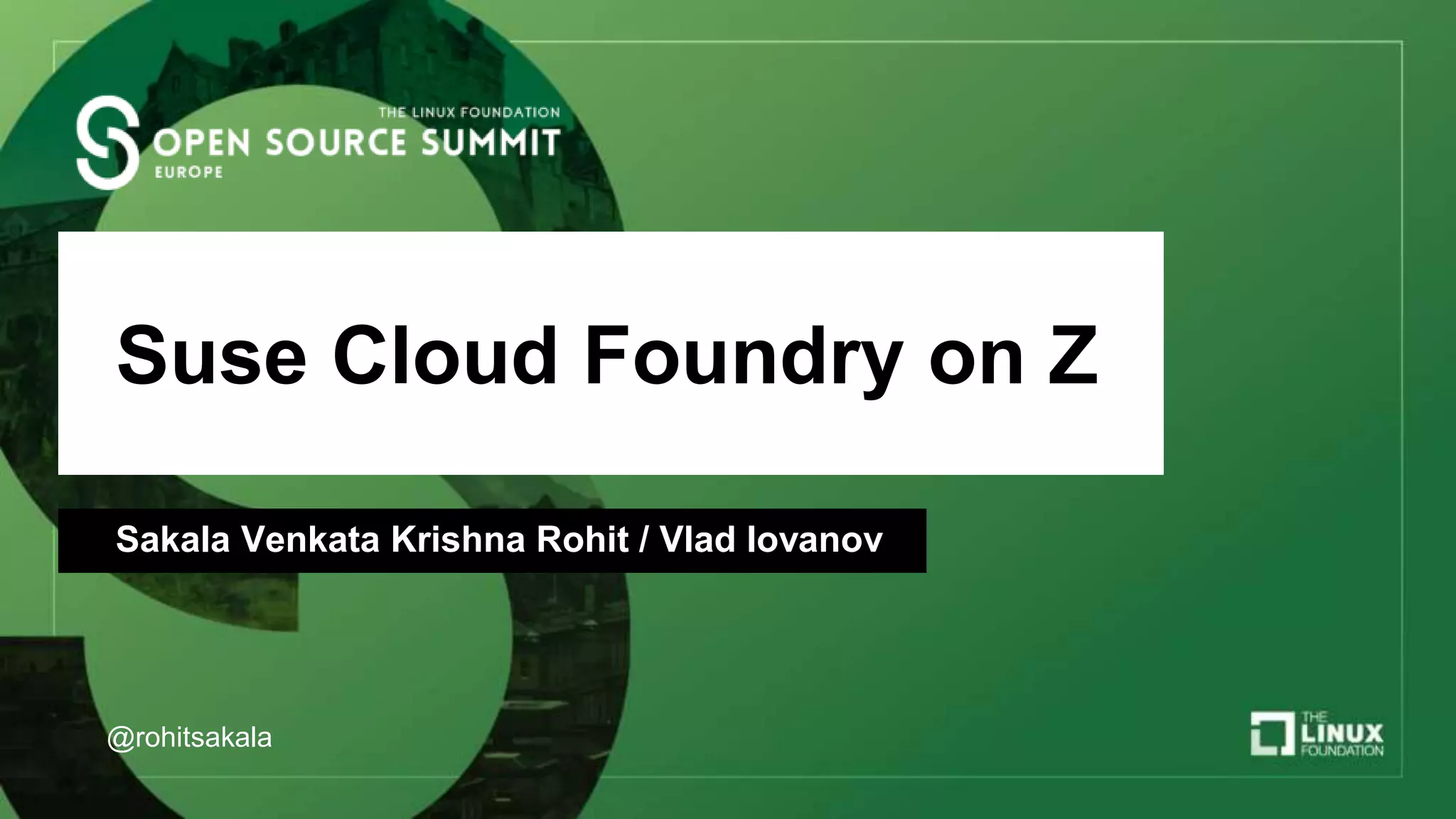 Suse Cloud Foundry on Z
Sakala Venkata Krishna Rohit / Vlad Iovanov
@rohitsakala
 
