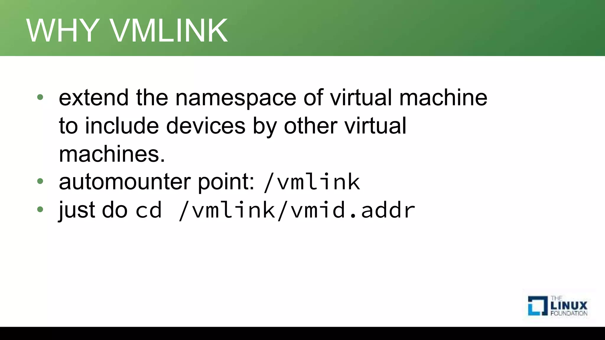 WHY VMLINK
• extend the namespace of virtual machine
to include devices by other virtual
machines.
• automounter point: /vmlink
• just do cd /vmlink/vmid.addr
 