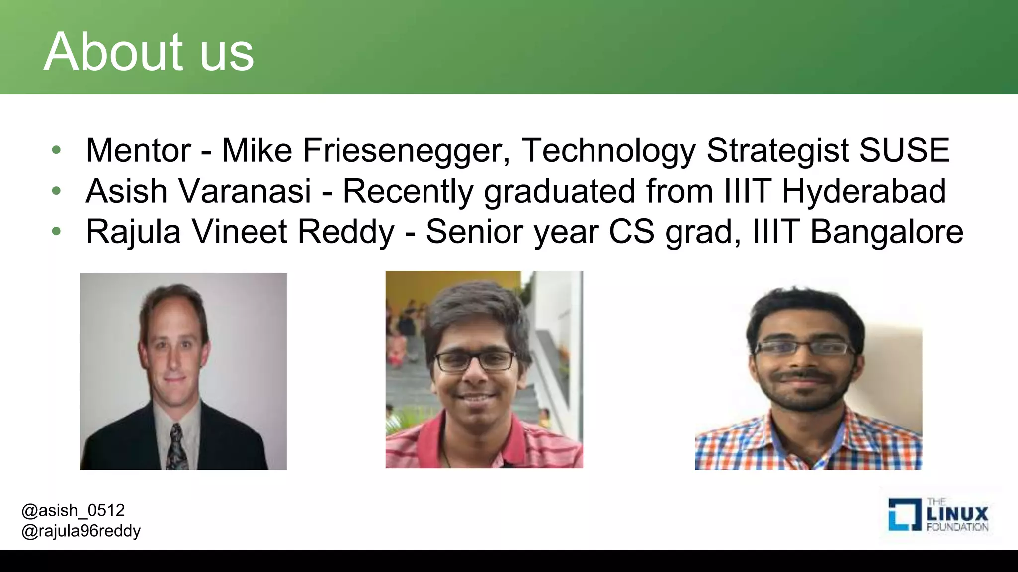@asish_0512
@rajula96reddy
About us
• Mentor - Mike Friesenegger, Technology Strategist SUSE
• Asish Varanasi - Recently graduated from IIIT Hyderabad
• Rajula Vineet Reddy - Senior year CS grad, IIIT Bangalore
 