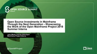 Open Source Investments in Mainframe
Through the Next Generation - Showcasing
the Work of the Open Mainframe Project 2018
Summer Interns
John Mertic and the 2018 Open
Mainframe Project Interns
@OpenMFProject
 