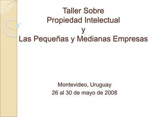 Taller Sobre
Propiedad Intelectual
y
Las Pequeñas y Medianas Empresas
Montevideo, Uruguay
26 al 30 de mayo de 2008
 