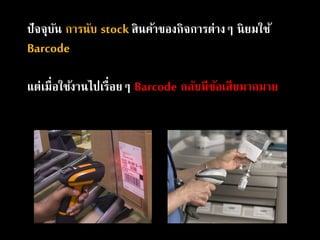 ปัจจุบัน การนับ stock สินค้าของกิจการต่างๆ นิยมใช้
Barcode
แต่เมื่อใช้งานไปเรื่อยๆ Barcode กลับมีข้อเสียมากมาย
 
