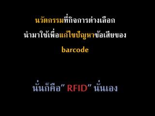 นวัตกรรมที่กิจการต่างเลือก
นามาใช้เพื่อแก้ไขปัญหาข้อเสียของ
barcode
นั่นก็คือ” RFID” นั่นเอง
 