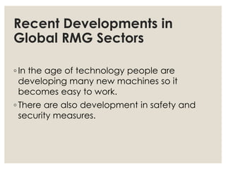 Recent Developments in
Global RMG Sectors
◦ In the age of technology people are
developing many new machines so it
becomes easy to work.
◦ There are also development in safety and
security measures.
 