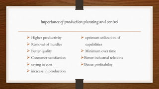 Importance of production planning and control
 Higher productivity
 Removal of hurdles
 Better quality
 Consumer satisfaction
 saving in cost
 increase in production
 optimum utilization of
capabilities
 Minimum over time
Better industrial relations
Better profitability
 