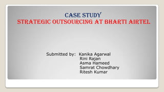 Case Study
Strategic outsourcing at Bharti Airtel
Submitted by: Kanika Agarwal
Rini Rajan
Asma Hameed
Samrat Chowdhary
Ritesh Kumar
 