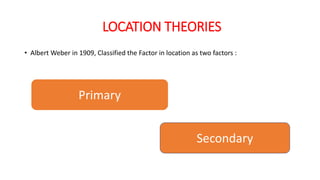 LOCATION THEORIES
• Albert Weber in 1909, Classified the Factor in location as two factors :
Primary
Secondary
 