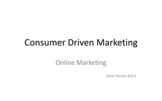 Consumer Driven Marketing
Online Marketing
Ishan Parekh #315
 