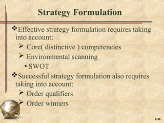 2-38
Strategy Formulation
Effective strategy formulation requires taking
into account:
 Core( distinctive ) competencies
 Environmental scanning
• SWOT
Successful strategy formulation also requires
taking into account:
 Order qualifiers
 Order winners
 