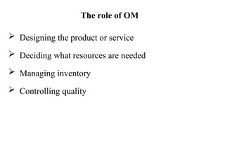The role of OM
 Designing the product or service
 Deciding what resources are needed
 Managing inventory
 Controlling quality
 