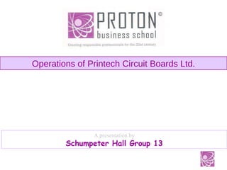 Operations of Printech Circuit Boards Ltd. A presentation by Schumpeter Hall Group 13 