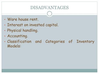 DISADVANTAGES
• Ware house rent.
• Interest on invested capital.
• Physical handling.
• Accounting.
• Classification and Categories of Inventory
Models:
 