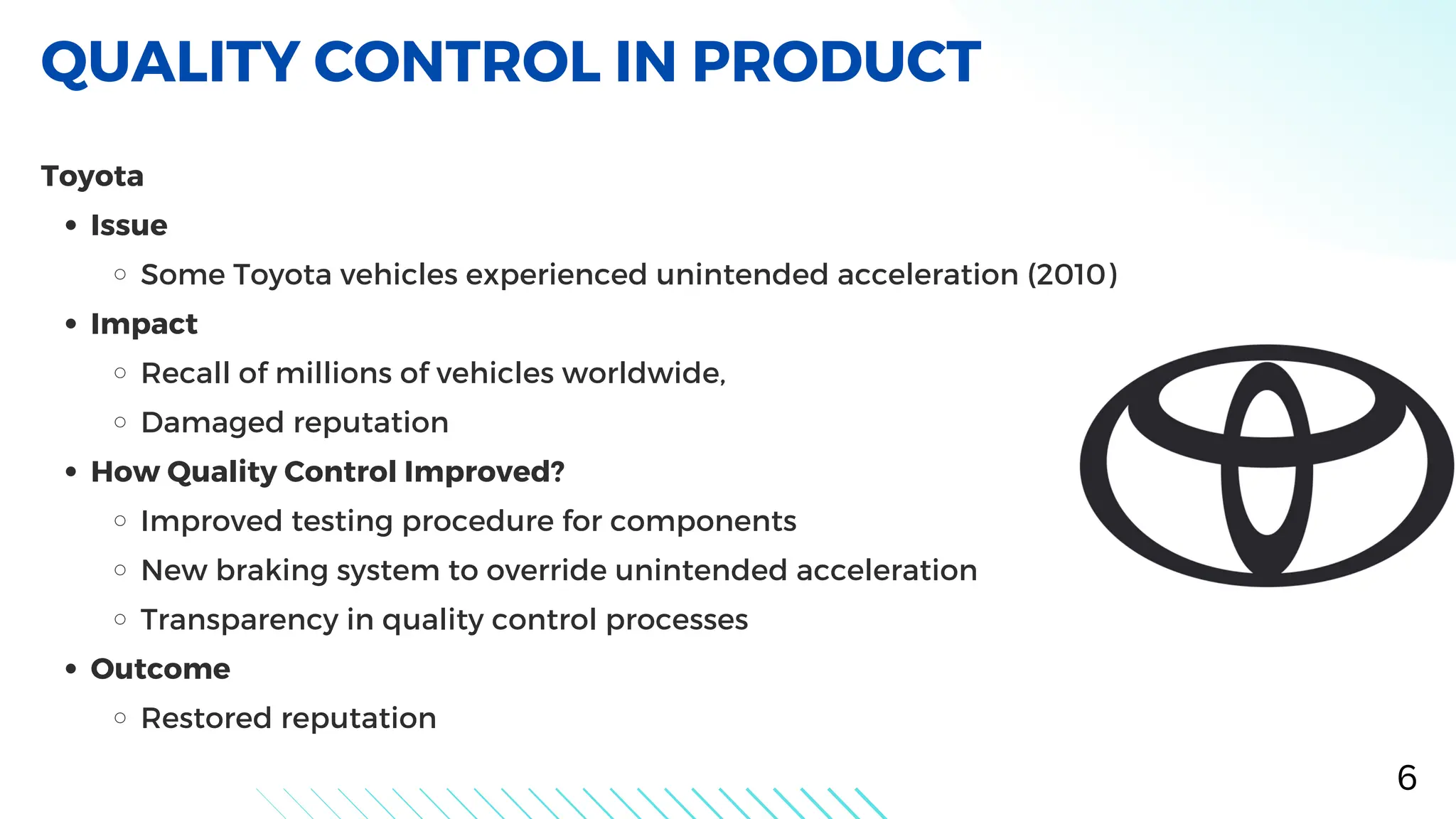 Toyota
Issue
Some Toyota vehicles experienced unintended acceleration (2010)
Impact
Recall of millions of vehicles worldwide,
Damaged reputation
How Quality Control Improved?
Improved testing procedure for components
New braking system to override unintended acceleration
Transparency in quality control processes
Outcome
Restored reputation
QUALITY CONTROL IN PRODUCT
6
 