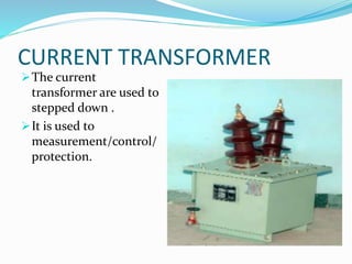CURRENT TRANSFORMER
The current
transformer are used to
stepped down .
It is used to
measurement/control/
protection.
 
