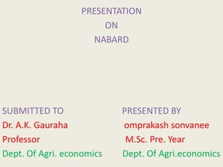 PRESENTATION
ON
NABARD
SUBMITTED TO PRESENTED BY
Dr. A.K. Gauraha omprakash sonvanee
Professor M.Sc. Pre. Year
Dept. Of Agri. economics Dept. Of Agri.economics
 
