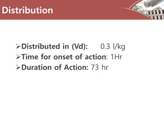 Distribution
Distributed in (Vd): 0.3 l/kg
Time for onset of action: 1Hr
Duration of Action: 73 hr
 
