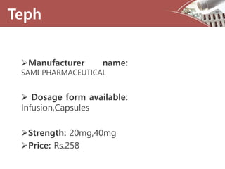 Manufacturer name:
SAMI PHARMACEUTICAL
 Dosage form available:
Infusion,Capsules
Strength: 20mg,40mg
Price: Rs.258
Teph
 