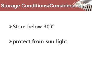 Storage Conditions/Considerations
Store below 30℃
protect from sun light
 