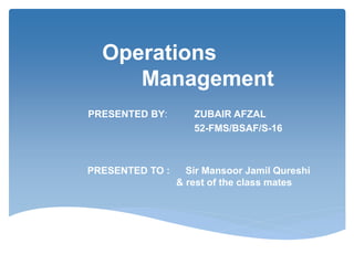 Operations
Management
PRESENTED BY: ZUBAIR AFZAL
52-FMS/BSAF/S-16
PRESENTED TO : Sir Mansoor Jamil Qureshi
& rest of the class mates
 